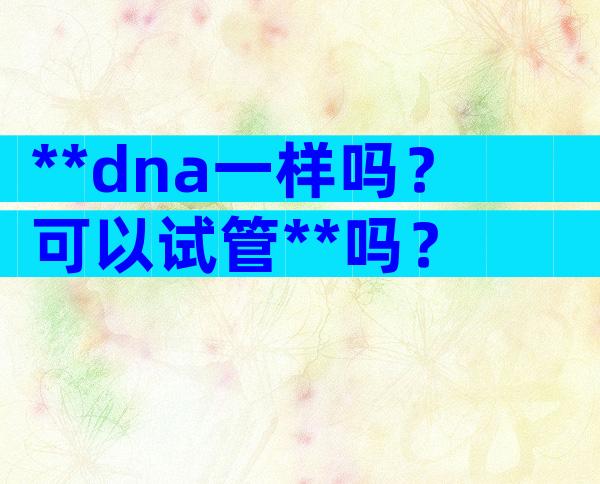 **dna一样吗？可以试管**吗？