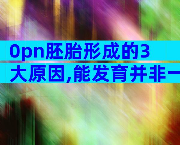 0pn胚胎形成的3大原因,能发育并非一定存在问题