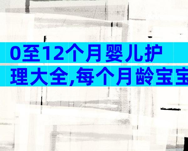 0至12个月婴儿护理大全,每个月龄宝宝注意事项要早知