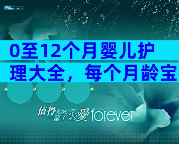 0至12个月婴儿护理大全，每个月龄宝宝注意事项要早知