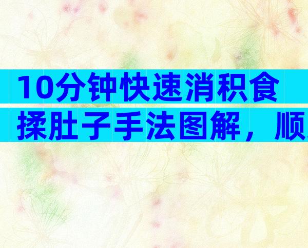 10分钟快速消积食揉肚子手法图解，顺逆时针or逆时针很关键