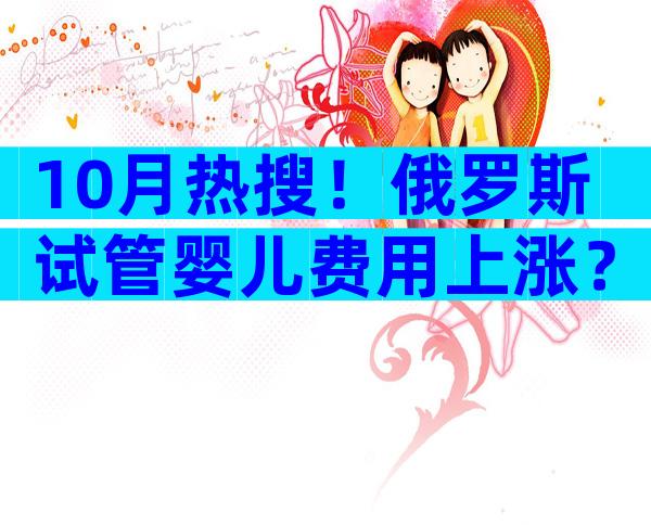 10月热搜！俄罗斯试管婴儿费用上涨？