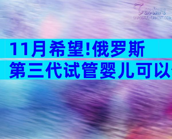 11月希望!俄罗斯第三代试管婴儿可以做吗;一起探讨吧!