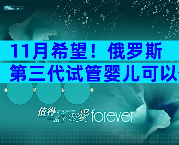 11月希望！俄罗斯第三代试管婴儿可以做吗；一起探讨吧！