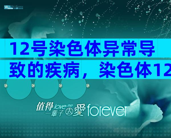 12号染色体异常导致的疾病，染色体12号异常能否正常要孩子？