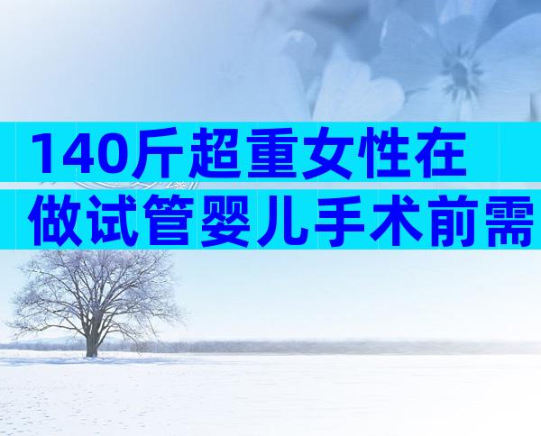 140斤超重女性在做试管婴儿手术前需要减肥吗？