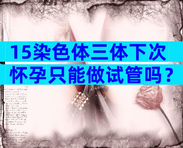 15染色体三体下次怀孕只能做试管吗？