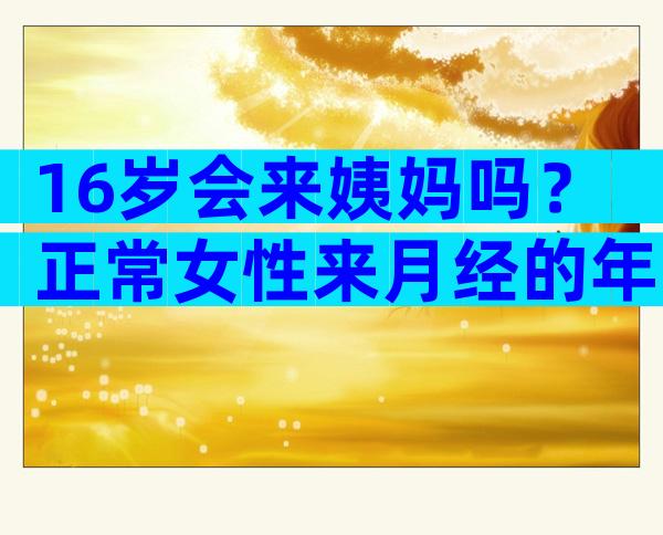 16岁会来姨妈吗？正常女性来月经的年龄大概是几岁