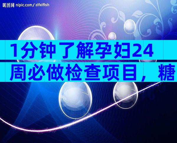1分钟了解孕妇24周必做检查项目，糖耐检查时间也不算早