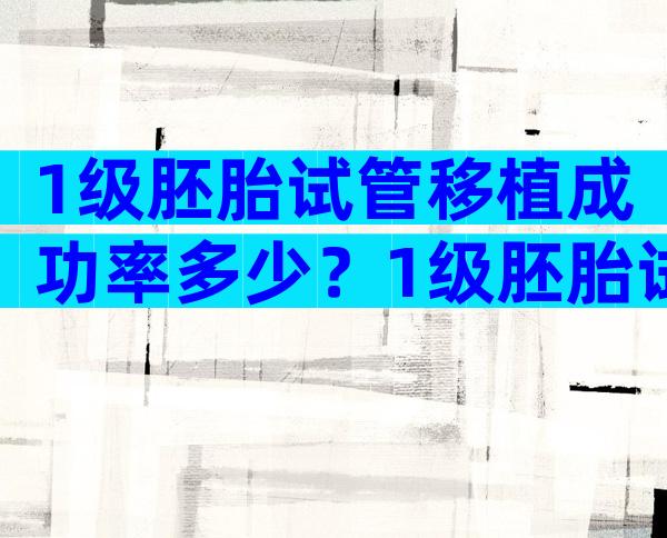 1级胚胎试管移植成功率多少？1级胚胎试管移植成功率多少正常？