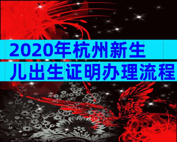 2020年杭州新生儿出生证明办理流程，2020年出生证明超详细办理流程汇总！