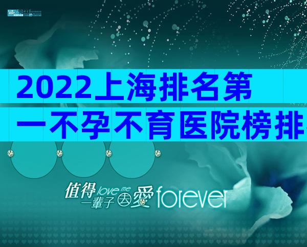 2022上海排名第一不孕不育医院榜排名是什么样的？