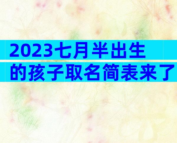 2023七月半出生的孩子取名简表来了，这个常用字霸榜多年