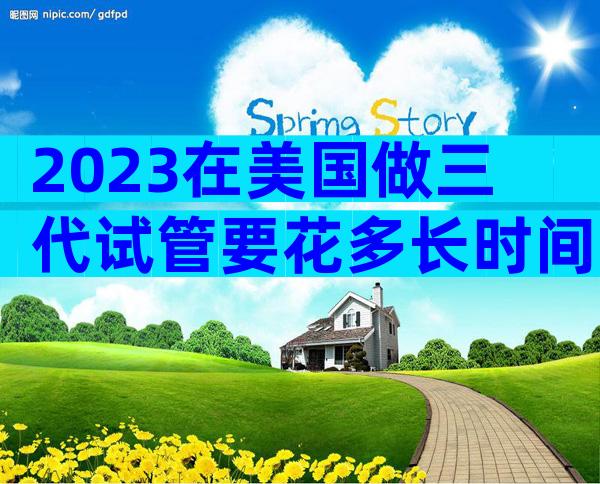2023在美国做三代试管要花多长时间？