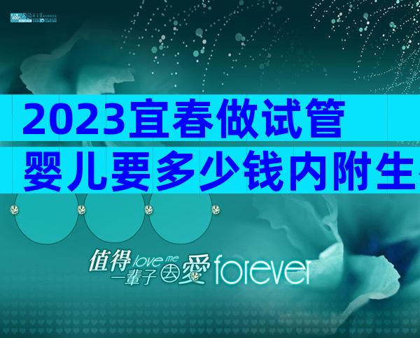 2023宜春做试管婴儿要多少钱内附生殖医院的费用明细