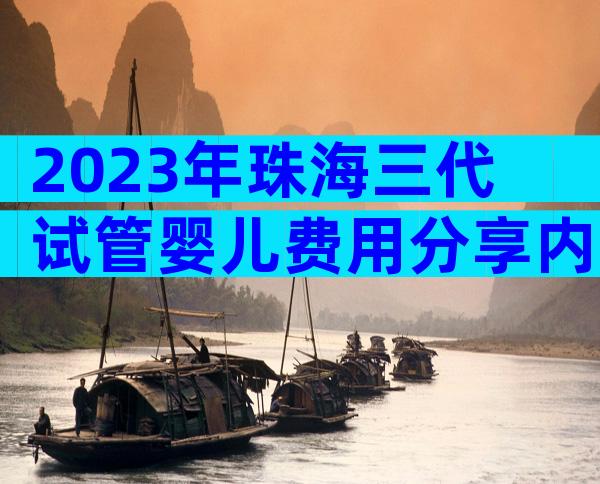 2023年珠海三代试管婴儿费用分享内附成功率评估