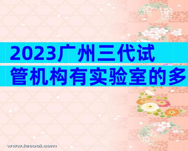 2023广州三代试管机构有实验室的多吗