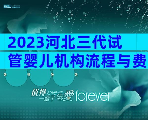 2023河北三代试管婴儿机构流程与费用大公开
