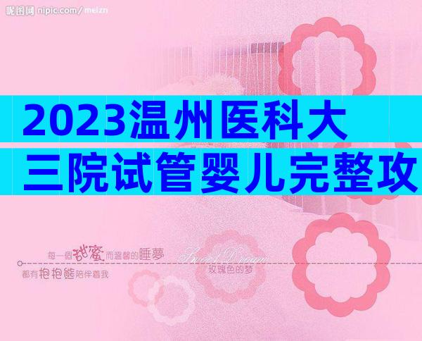2023温州医科大三院试管婴儿完整攻略手册,费用明细及成功率参考