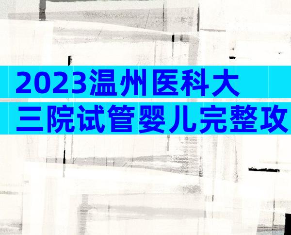 2023温州医科大三院试管婴儿完整攻略手册，费用明细及成功率参考