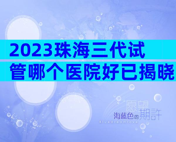 2023珠海三代试管哪个医院好已揭晓!