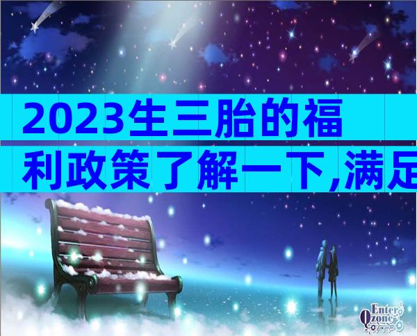 2023生三胎的福利政策了解一下,满足条件可以拿到这些补贴
