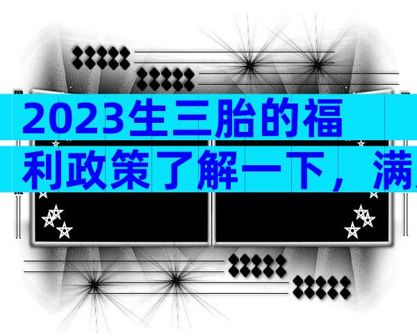 2023生三胎的福利政策了解一下，满足条件可以拿到这些补贴