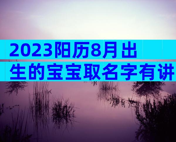 2023阳历8月出生的宝宝取名字有讲究，起名宜忌别还不知道