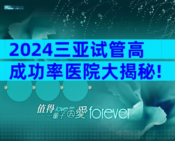 2024三亚试管高成功率医院大揭秘!