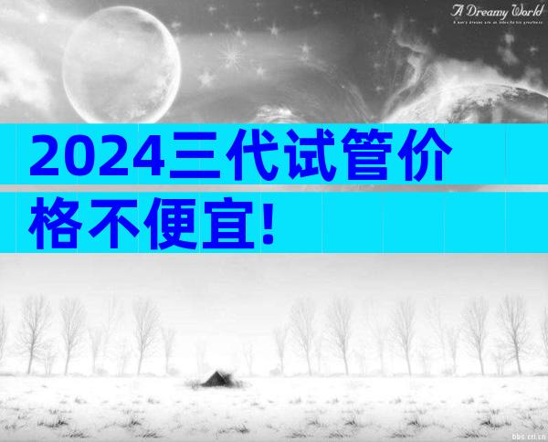 2024三代试管价格不便宜!