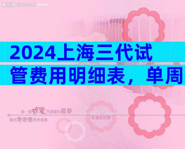 2024上海三代试管费用明细表，单周期试管价格参考？