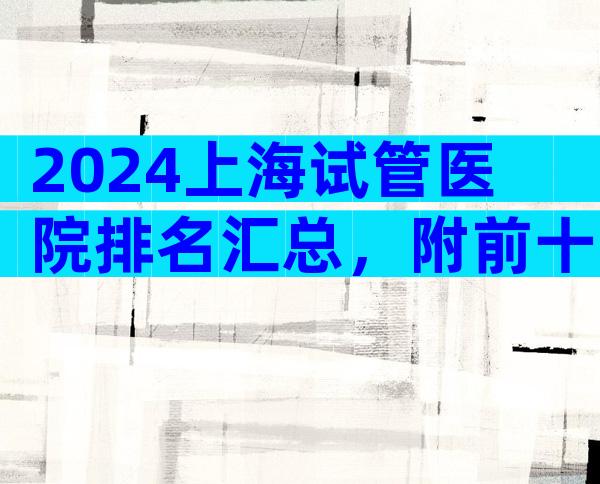 2024上海试管医院排名汇总，附前十医院名单