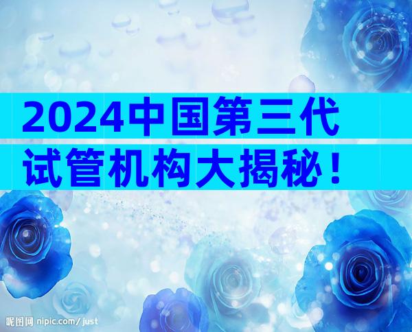 2024中国第三代试管机构大揭秘！
