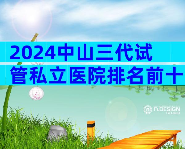 2024中山三代试管私立医院排名前十