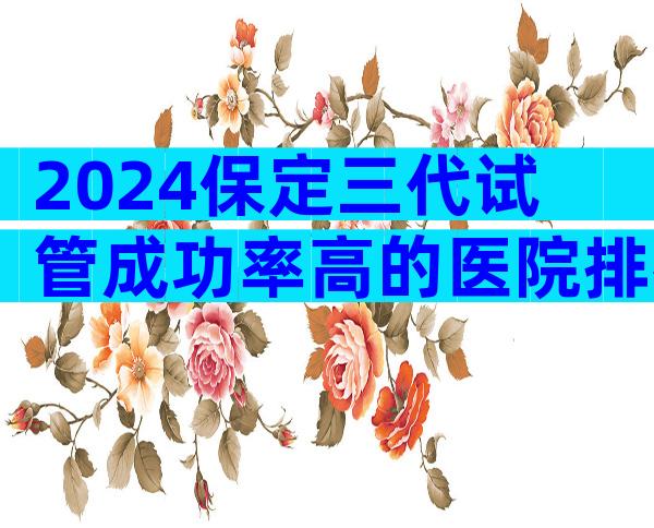 2024保定三代试管成功率高的医院排行榜来了，附家圆医院流程
