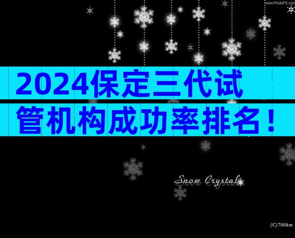 2024保定三代试管机构成功率排名！附成功率前5名单