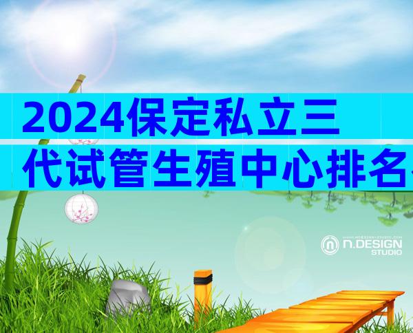 2024保定私立三代试管生殖中心排名在这!