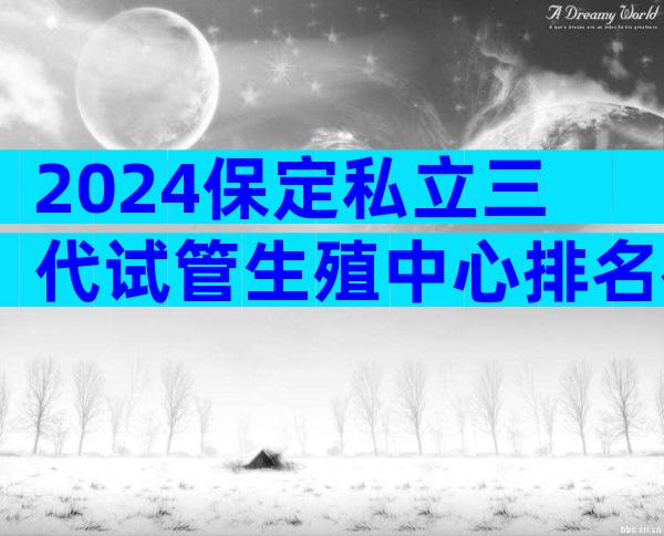 2024保定私立三代试管生殖中心排名在这！