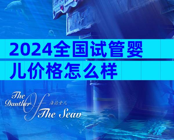 2024全国试管婴儿价格怎么样