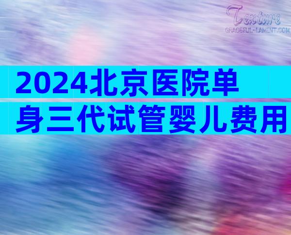 2024北京医院单身三代试管婴儿费用多少？