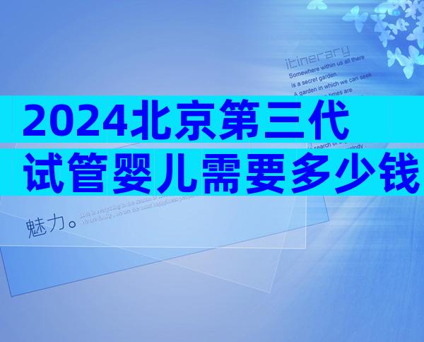 2024北京第三代试管婴儿需要多少钱费用？三代真实花费高达十几万