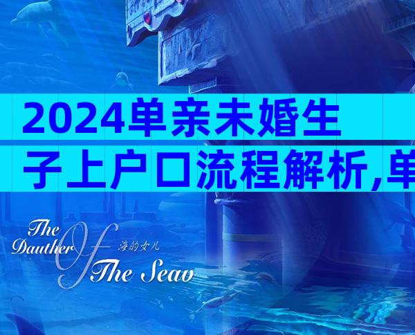 2024单亲未婚生子上户口流程解析,单亲未婚生子上户口
