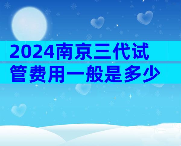 2024南京三代试管费用一般是多少