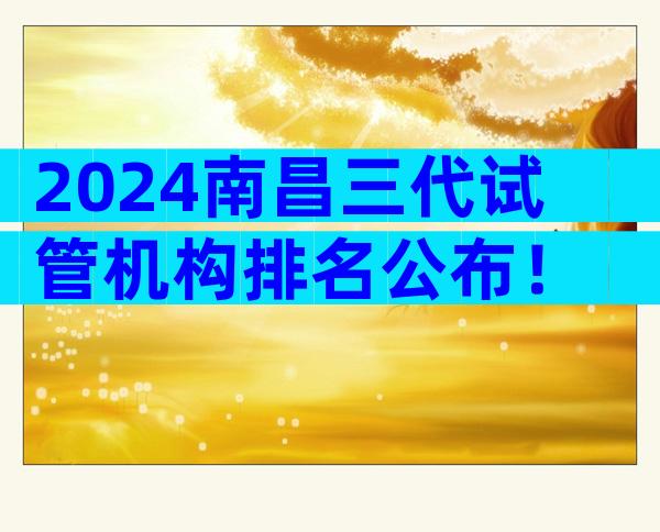 2024南昌三代试管机构排名公布！