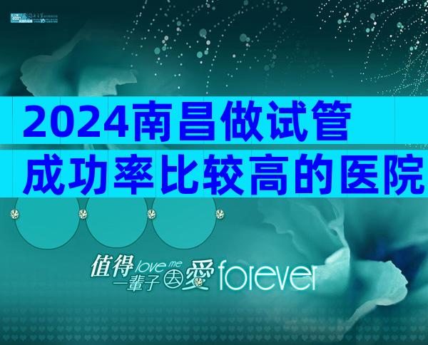 2024南昌做试管成功率比较高的医院大全