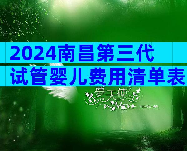2024南昌第三代试管婴儿费用清单表,费用3万美元左右!
