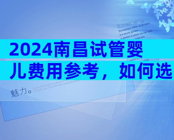 2024南昌试管婴儿费用参考，如何选择正规的