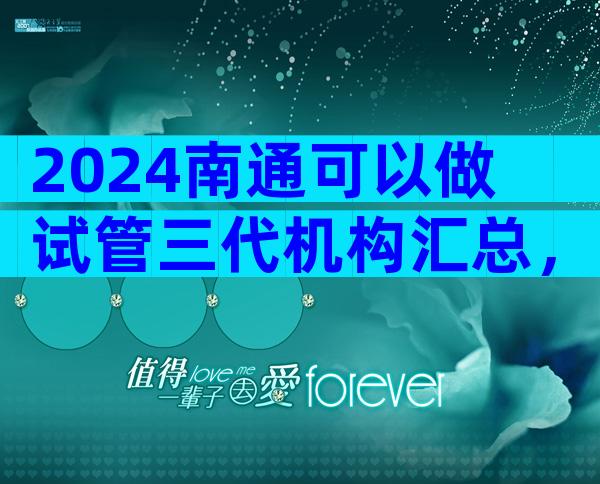 2024南通可以做试管三代机构汇总，哪里可以做试管