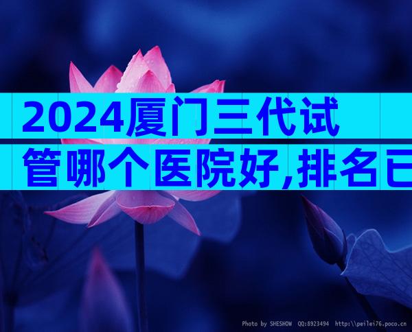 2024厦门三代试管哪个医院好,排名已公布