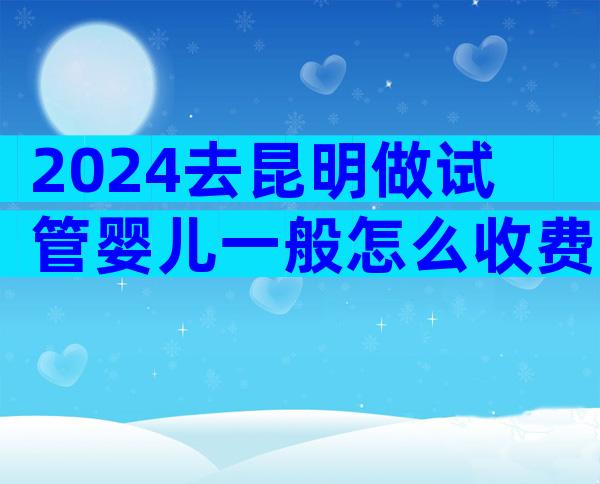 2024去昆明做试管婴儿一般怎么收费的？